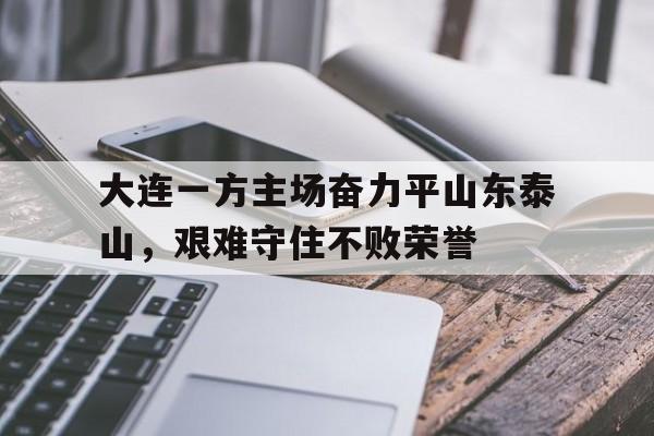 大连一方主场奋力平山东泰山,艰难守住不败荣誉