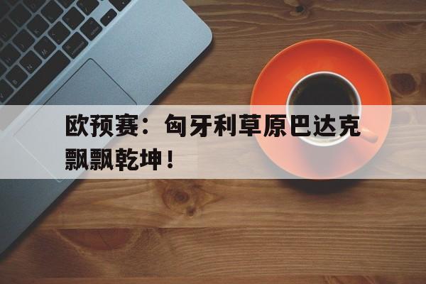 包含欧预赛:匈牙利草原巴达克飘飘乾坤!的词条