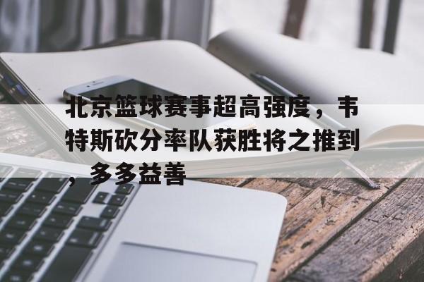 北京篮球赛事超高强度，韦特斯砍分率队获胜将之推到，多多益善的简单介绍