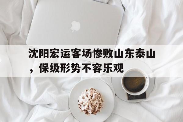 包含沈阳宏运客场惨败山东泰山，保级形势不容乐观的词条