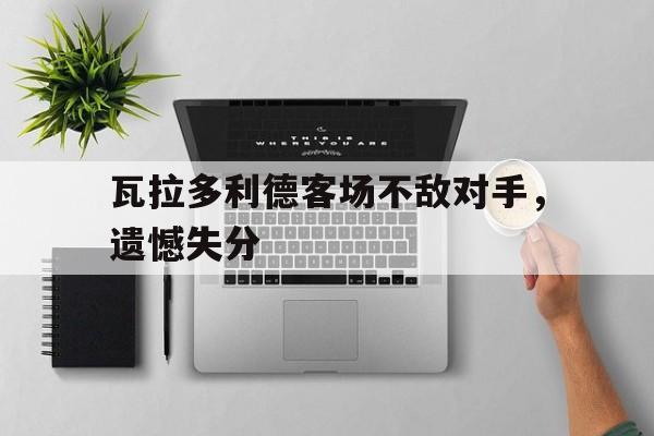 瓦拉多利德客场不敌对手，遗憾失分的简单介绍
