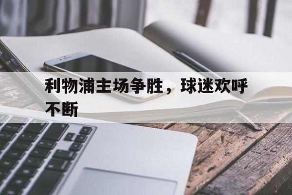 包含利物浦主场争胜，球迷欢呼不断的词条