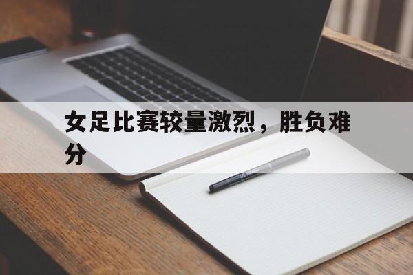 包含女足比赛较量激烈，胜负难分的词条