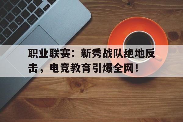职业联赛：新秀战队绝地反击，电竞教育引爆全网！codm职业联赛