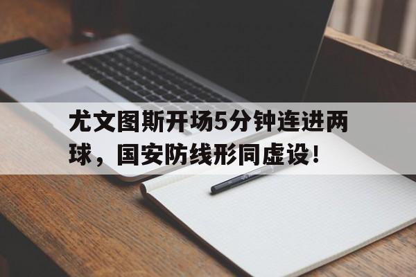 尤文图斯开场5分钟连进两球，国安防线形同虚设！