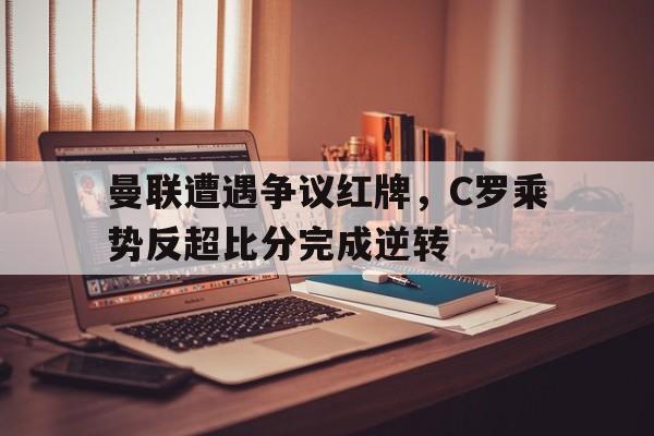 曼联遭遇争议红牌，C罗乘势反超比分完成逆转曼联能为c罗排出的5套阵型4231442在列