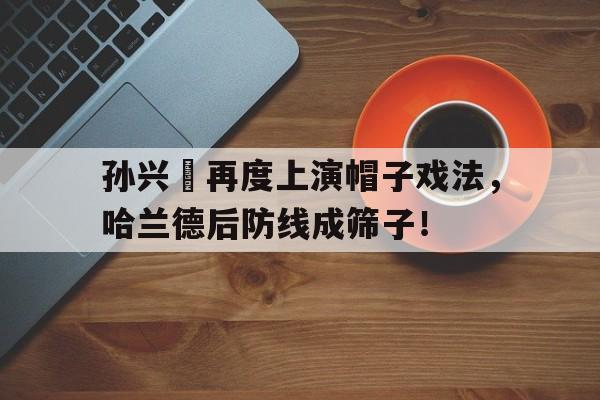 孙兴慜再度上演帽子戏法，哈兰德后防线成筛子！